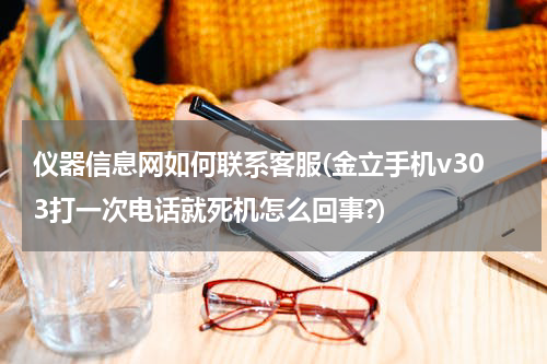 仪器信息网如何联系客服(金立手机v303打一次电话就死机怎么回事?)