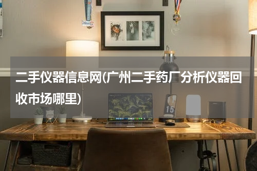 二手仪器信息网(广州二手药厂分析仪器回收市场哪里)