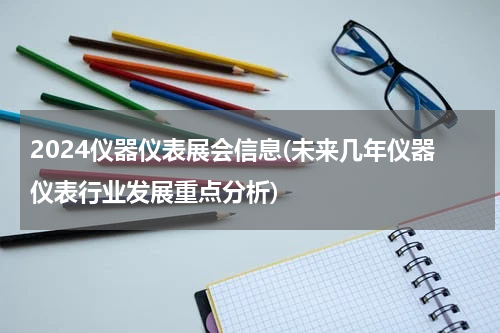 2024仪器仪表展会信息(未来几年仪器仪表行业发展重点分析)