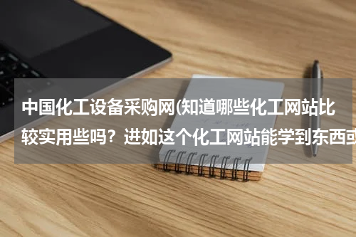 中国化工设备采购网(知道哪些化工网站比较实用些吗？进如这个化工网站能学到东西或长见识的说？)