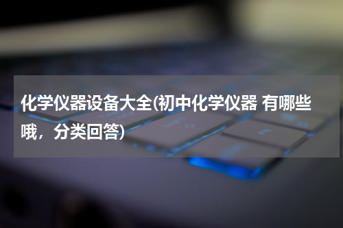化学仪器设备大全(初中化学仪器 有哪些哦，分类回答)