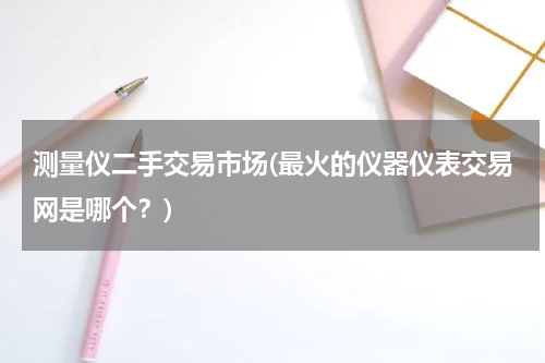 测量仪二手交易市场(最火的仪器仪表交易网是哪个？)