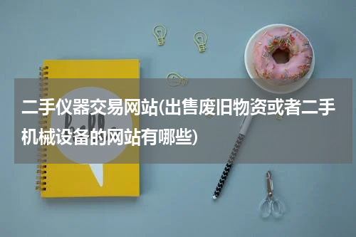 二手仪器交易网站(出售废旧物资或者二手机械设备的网站有哪些)