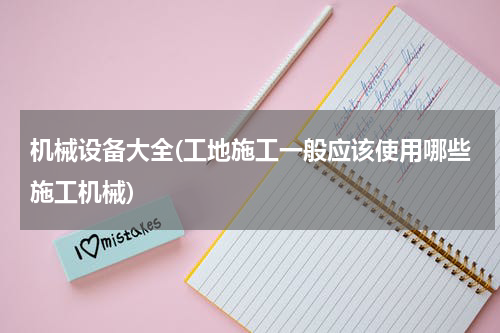 机械设备大全(工地施工一般应该使用哪些施工机械)