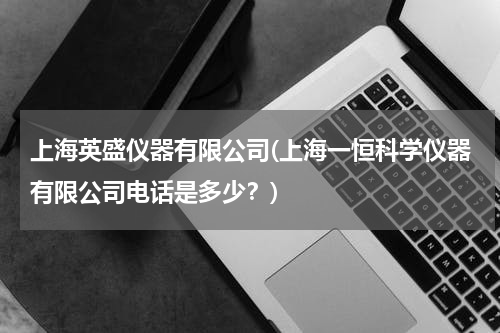 上海英盛仪器有限公司(上海一恒科学仪器有限公司电话是多少？)