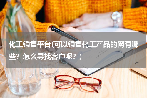 化工销售平台(可以销售化工产品的网有哪些？怎么寻找客户呢？)
