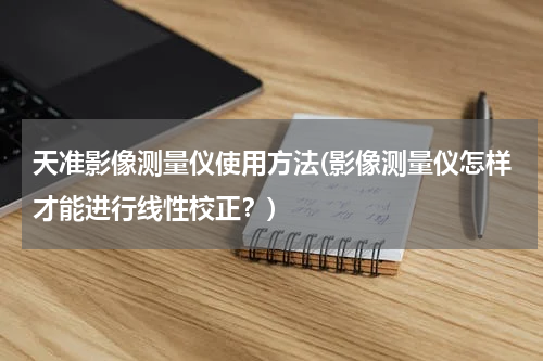 天准影像测量仪使用方法(影像测量仪怎样才能进行线性校正？)