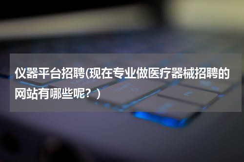 仪器平台招聘(现在专业做医疗器械招聘的网站有哪些呢？)