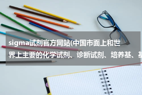 sigma试剂官方网站(中国市面上和世界上主要的化学试剂、诊断试剂、培养基、基础研究用的耗材各个品牌名字？)