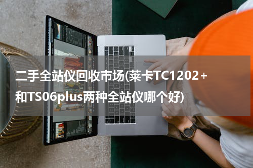 二手全站仪回收市场(莱卡TC1202+和TS06plus两种全站仪哪个好)