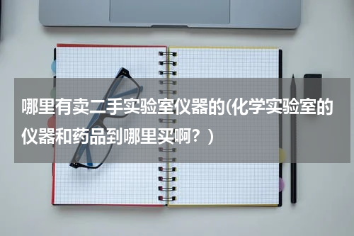 哪里有卖二手实验室仪器的(化学实验室的仪器和药品到哪里买啊？)