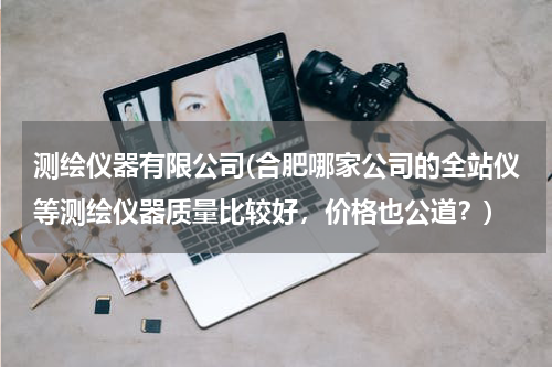测绘仪器有限公司(合肥哪家公司的全站仪等测绘仪器质量比较好，价格也公道？)