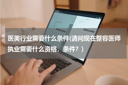 医美行业需要什么条件(请问现在整容医师执业需要什么资格，条件？)