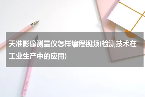 天准影像测量仪怎样编程视频(检测技术在工业生产中的应用)