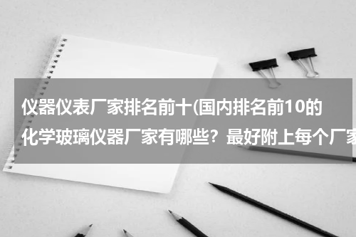 仪器仪表厂家排名前十(国内排名前10的化学玻璃仪器厂家有哪些？最好附上每个厂家的全称和公司链接，谢谢)