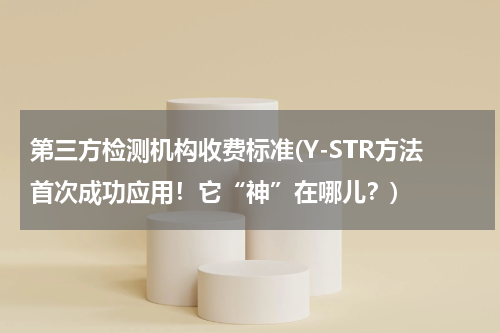 第三方检测机构收费标准(Y-STR方法首次成功应用！它“神”在哪儿？)