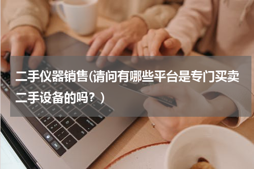 二手仪器销售(请问有哪些平台是专门买卖二手设备的吗？)