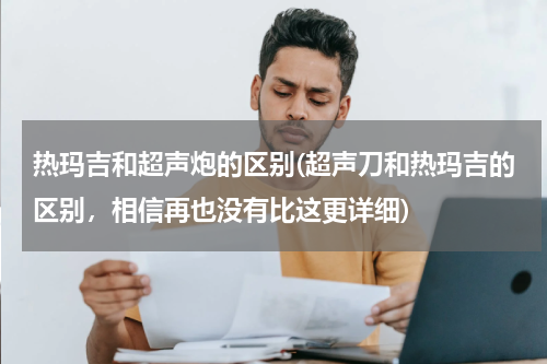 热玛吉和超声炮的区别(超声刀和热玛吉的区别，相信再也没有比这更详细)