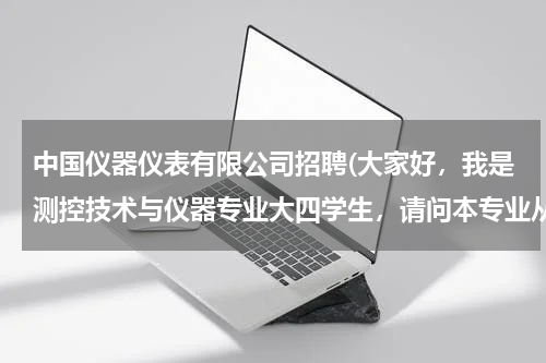 中国仪器仪表有限公司招聘(大家好，我是测控技术与仪器专业大四学生，请问本专业从事哪方面的工作比较好，一般进什么类型的公司？)
