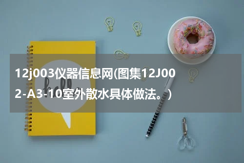 12j003仪器信息网(图集12J002-A3-10室外散水具体做法。)