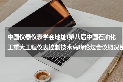中国仪器仪表学会地址(第八届中国石油化工重大工程仪表控制技术高峰论坛会议概况是什么？)