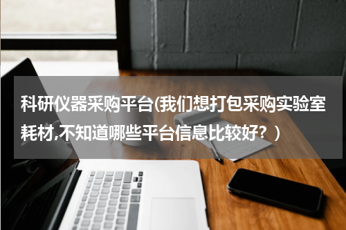 科研仪器采购平台(我们想打包采购实验室耗材,不知道哪些平台信息比较好？)