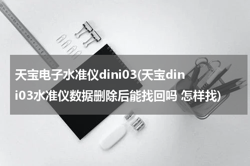 天宝电子水准仪dini03(天宝dini03水准仪数据删除后能找回吗 怎样找)