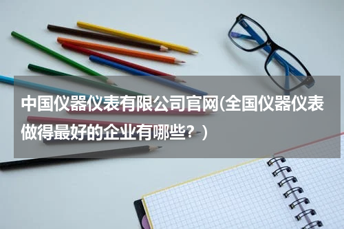 中国仪器仪表有限公司官网(全国仪器仪表做得最好的企业有哪些？)