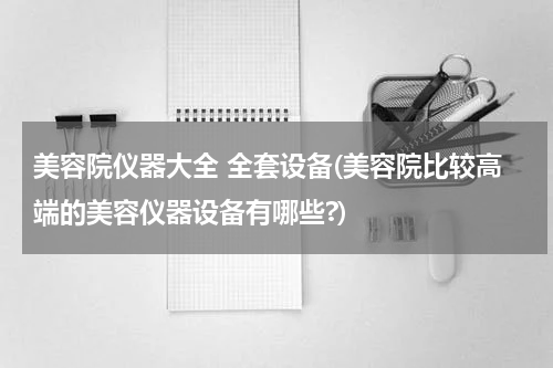 美容院仪器大全 全套设备(美容院比较高端的美容仪器设备有哪些?)
