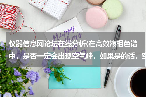 仪器信息网论坛在线分析(在高效液相色谱中，是否一定会出现空气峰，如果是的话，空气峰一般出现的时间是)