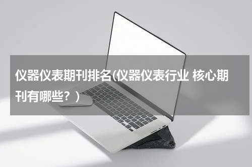 仪器仪表期刊排名(仪器仪表行业 核心期刊有哪些？)