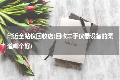 附近全站仪回收店(回收二手仪器设备的渠道哪个好)