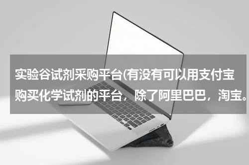 实验谷试剂采购平台(有没有可以用支付宝购买化学试剂的平台，除了阿里巴巴，淘宝。)