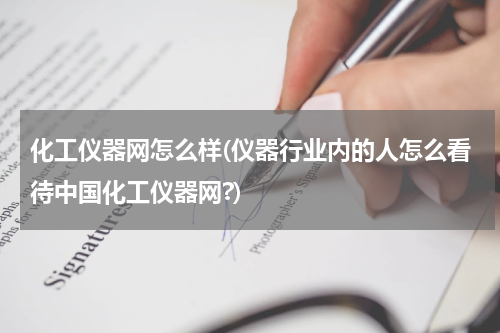 化工仪器网怎么样(仪器行业内的人怎么看待中国化工仪器网?)