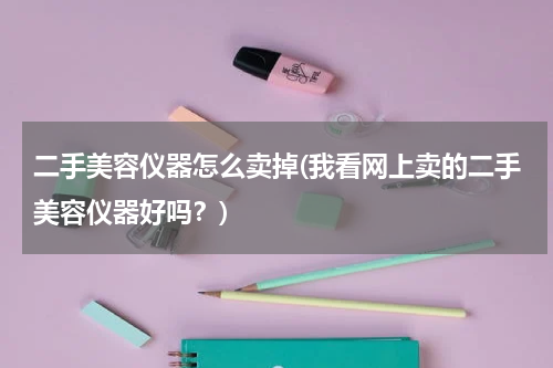 二手美容仪器怎么卖掉(我看网上卖的二手美容仪器好吗？)