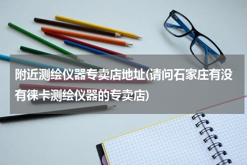 附近测绘仪器专卖店地址(请问石家庄有没有徕卡测绘仪器的专卖店)