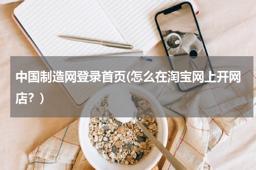 中国制造网登录首页(怎么在淘宝网上开网店？)