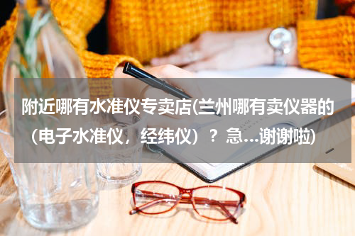 附近哪有水准仪专卖店(兰州哪有卖仪器的（电子水准仪，经纬仪）？急…谢谢啦)