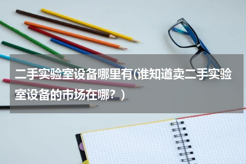 二手实验室设备哪里有(谁知道卖二手实验室设备的市场在哪？)