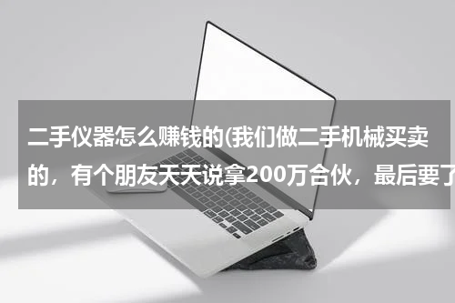 二手仪器怎么赚钱的(我们做二手机械买卖的，有个朋友天天说拿200万合伙，最后要了他50万，机械买回来了，检修要一个月，)