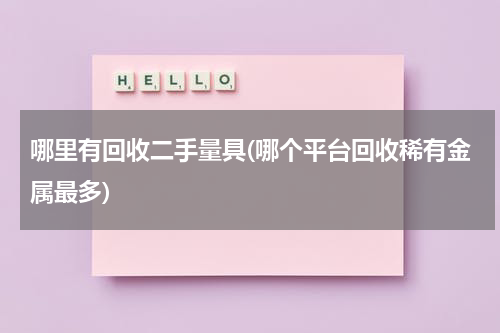 哪里有回收二手量具(哪个平台回收稀有金属最多)