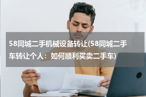 58同城二手机械设备转让(58同城二手车转让个人：如何顺利买卖二手车)