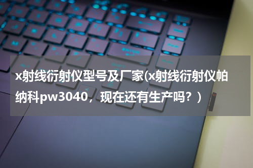 x射线衍射仪型号及厂家(x射线衍射仪帕纳科pw3040，现在还有生产吗？)