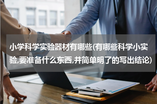 小学科学实验器材有哪些(有哪些科学小实验,要准备什么东西,并简单明了的写出结论)