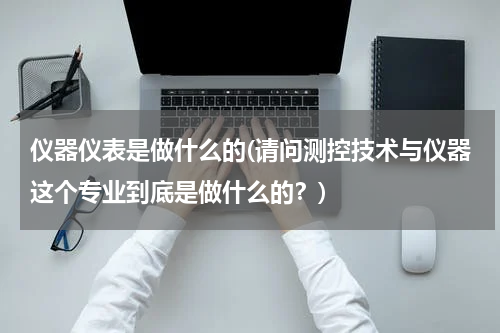 仪器仪表是做什么的(请问测控技术与仪器这个专业到底是做什么的？)