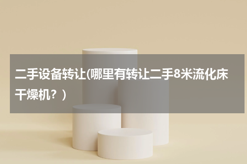 二手设备转让(哪里有转让二手8米流化床干燥机？)