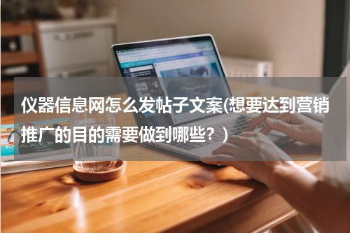 仪器信息网怎么发帖子文案(想要达到营销推广的目的需要做到哪些？)