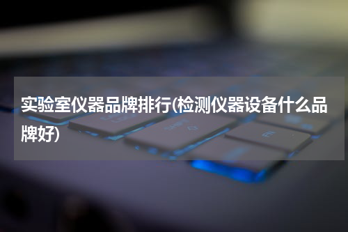 实验室仪器品牌排行(检测仪器设备什么品牌好)