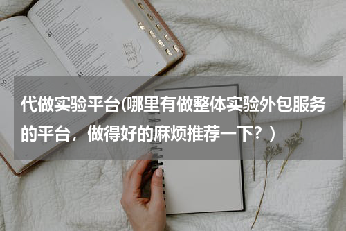 代做实验平台(哪里有做整体实验外包服务的平台，做得好的麻烦推荐一下？)