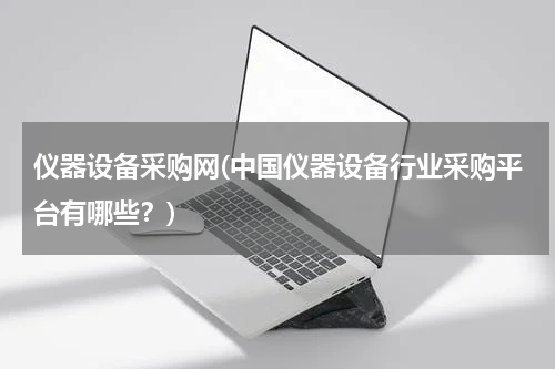 仪器设备采购网(中国仪器设备行业采购平台有哪些？)
